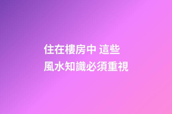 住在樓房中 這些風水知識必須重視